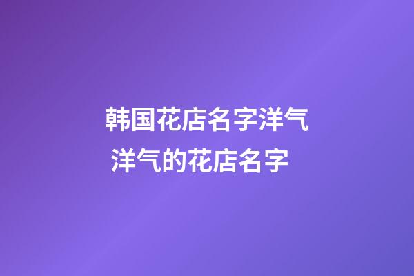 韩国花店名字洋气 洋气的花店名字-第1张-店铺起名-玄机派